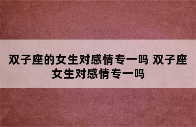 双子座的女生对感情专一吗 双子座女生对感情专一吗